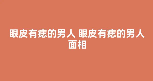 眼皮有痣的男人 眼皮有痣的男人面相